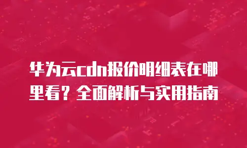 华为云cdn报价明细表在哪里看？全面解析与实用指南