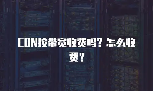 CDN按带宽收费吗？怎么收费？