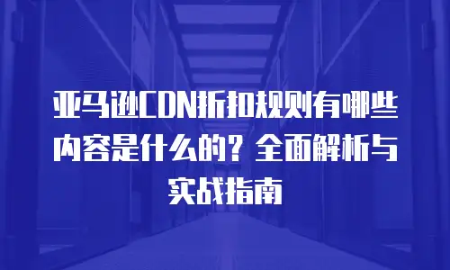 亚马逊CDN折扣规则有哪些内容是什么的？全面解析与实战指南