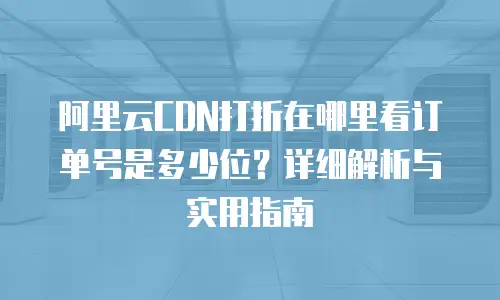 阿里云CDN打折在哪里看订单号是多少位？详细解析与实用指南