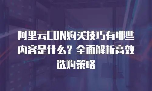 阿里云CDN购买技巧有哪些内容是什么？全面解析高效选购策略