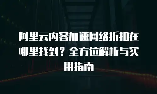 阿里云内容加速网络折扣在哪里找到？全方位解析与实用指南