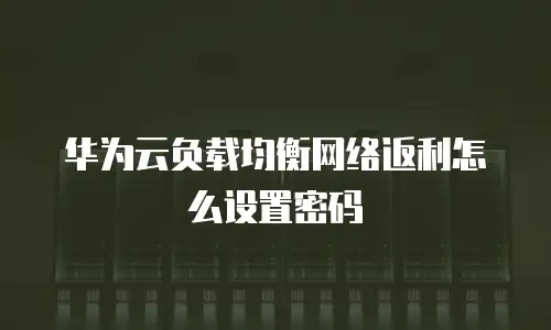 华为云负载均衡网络返利怎么设置密码