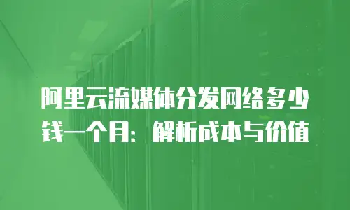 阿里云流媒体分发网络多少钱一个月：解析成本与价值