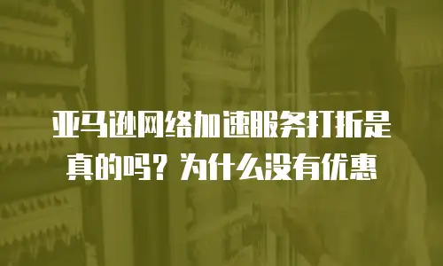 亚马逊网络加速服务打折是真的吗？为什么没有优惠