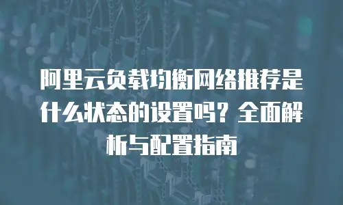 阿里云负载均衡网络推荐是什么状态的设置吗？全面解析与配置指南