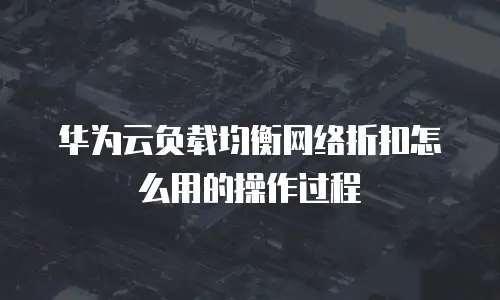 华为云负载均衡网络折扣怎么用的操作过程