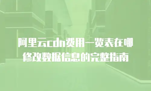 阿里云cdn费用一览表在哪修改数据信息的完整指南