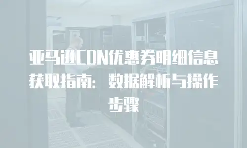 亚马逊CDN优惠券明细信息获取指南：数据解析与操作步骤