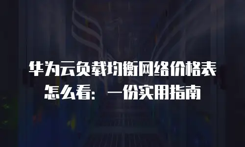 华为云负载均衡网络价格表怎么看：一份实用指南