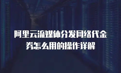 阿里云流媒体分发网络代金券怎么用的操作详解