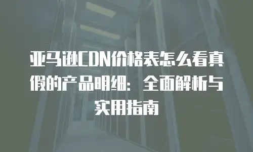 亚马逊CDN价格表怎么看真假的产品明细：全面解析与实用指南