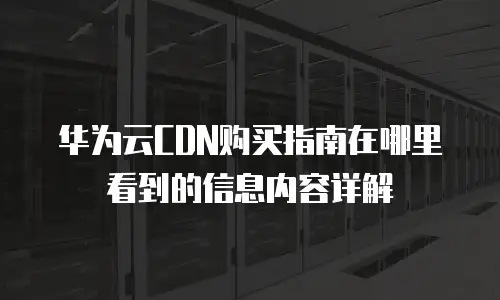 华为云CDN购买指南在哪里看到的信息内容详解