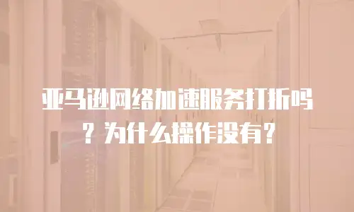 亚马逊网络加速服务打折吗？为什么操作没有？