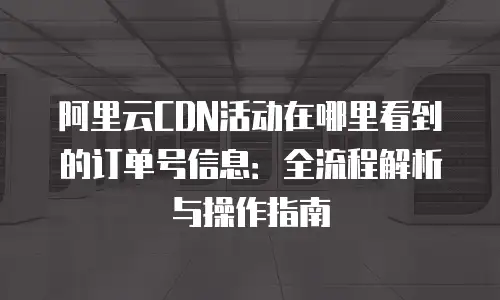 阿里云CDN活动在哪里看到的订单号信息：全流程解析与操作指南
