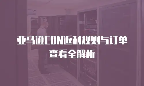 亚马逊CDN返利规则与订单查看全解析