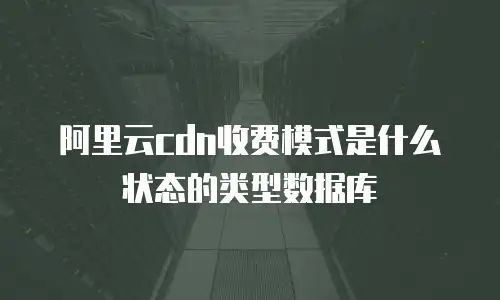 阿里云cdn收费模式是什么状态的类型数据库