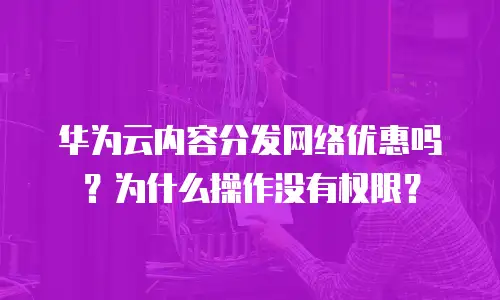 华为云内容分发网络优惠吗？为什么操作没有权限？