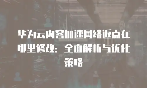 华为云内容加速网络返点在哪里修改：全面解析与优化策略