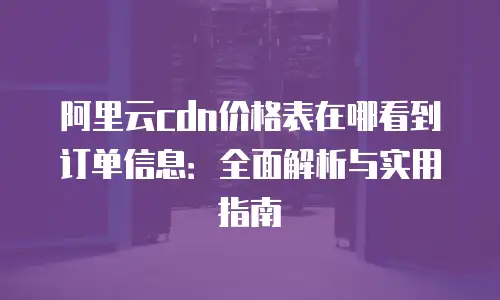 阿里云cdn价格表在哪看到订单信息：全面解析与实用指南