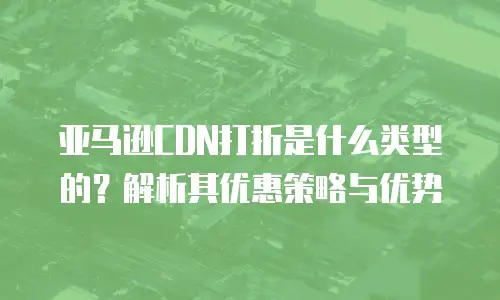 亚马逊CDN打折是什么类型的？解析其优惠策略与优势