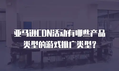 亚马逊CDN活动有哪些产品类型的游戏推广类型？