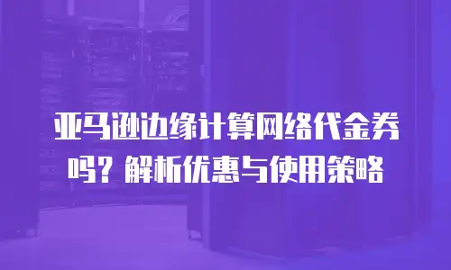 亚马逊边缘计算网络代金券吗？解析优惠与使用策略
