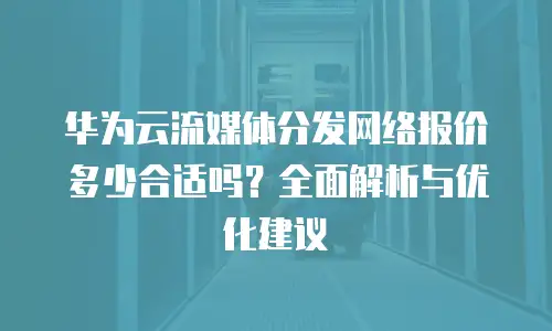 华为云流媒体分发网络报价多少合适吗？全面解析与优化建议