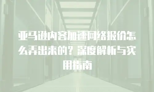 亚马逊内容加速网络报价怎么弄出来的？深度解析与实用指南