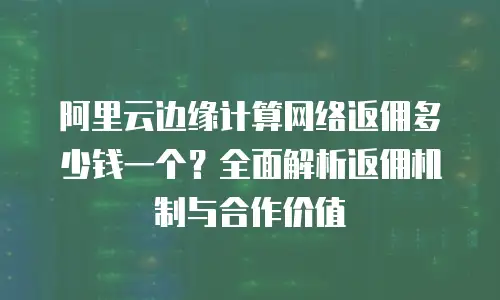 阿里云边缘计算网络返佣多少钱一个？全面解析返佣机制与合作价值
