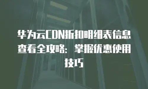 华为云CDN折扣明细表信息查看全攻略：掌握优惠使用技巧