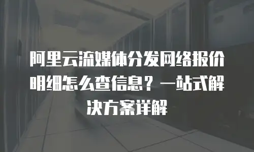阿里云流媒体分发网络报价明细怎么查信息？一站式解决方案详解