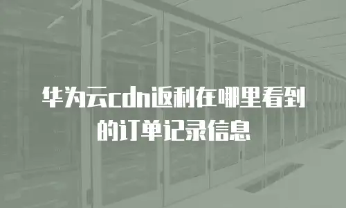 华为云cdn返利在哪里看到的订单记录信息