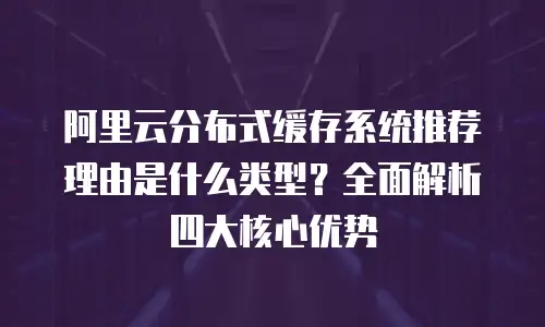 阿里云分布式缓存系统推荐理由是什么类型？全面解析四大核心优势