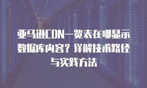 亚马逊CDN一览表在哪显示数据库内容？详解技术路径与实践方法