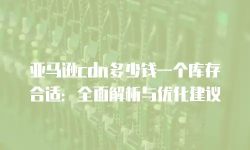 亚马逊cdn多少钱一个库存合适：全面解析与优化建议