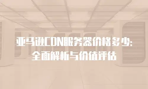 亚马逊CDN服务器价格多少：全面解析与价值评估