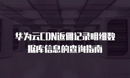 华为云CDN返佣记录明细数据库信息的查询指南