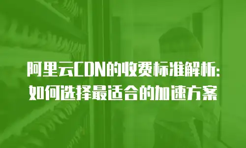 阿里云CDN的收费标准解析：如何选择最适合的加速方案