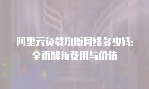 阿里云负载均衡网络多少钱：全面解析费用与价值