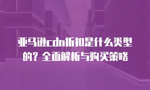 亚马逊cdn折扣是什么类型的？全面解析与购买策略