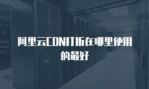 阿里云CDN打折在哪里使用的最好