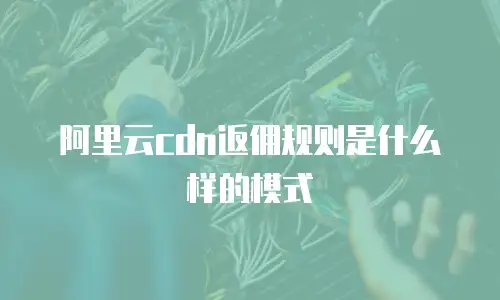 阿里云cdn返佣规则是什么样的模式