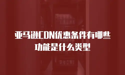 亚马逊cdn优惠条件有哪些功能是什么类型