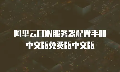 阿里云CDN服务器配置手册中文版免费版中文版