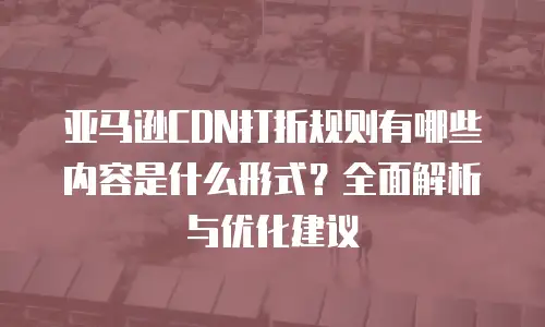 亚马逊CDN打折规则有哪些内容是什么形式？全面解析与优化建议