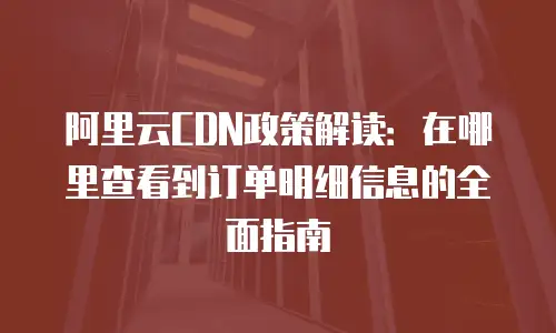 阿里云CDN政策解读：在哪里查看到订单明细信息的全面指南