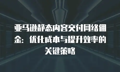 亚马逊静态内容交付网络佣金：优化成本与提升效率的关键策略