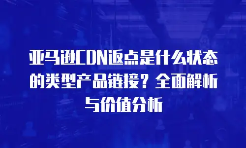 亚马逊CDN返点是什么状态的类型产品链接？全面解析与价值分析