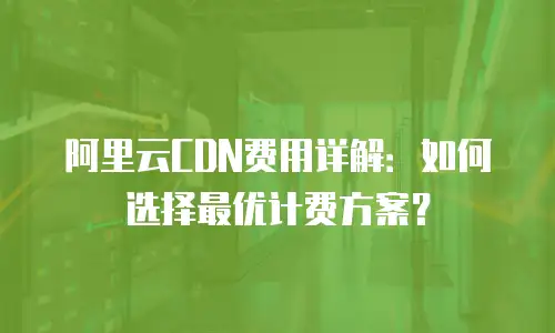 阿里云CDN费用详解：如何选择最优计费方案？